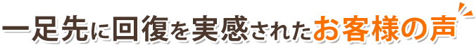 一足先に改善を実感されたお客様の声