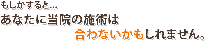 もしかすると…あなたに当院の施術は合わないかもしれません。